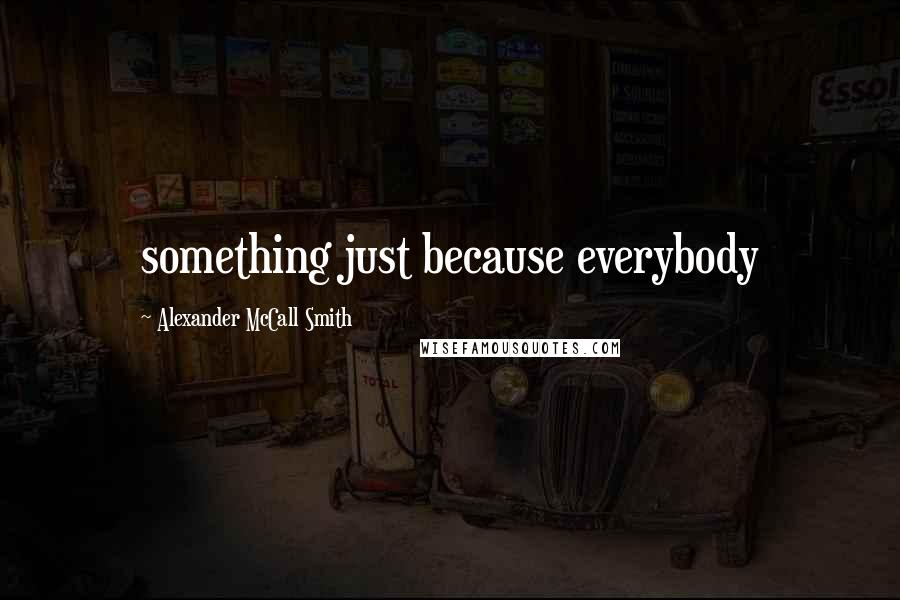 Alexander McCall Smith Quotes: something just because everybody