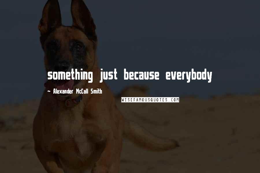 Alexander McCall Smith Quotes: something just because everybody