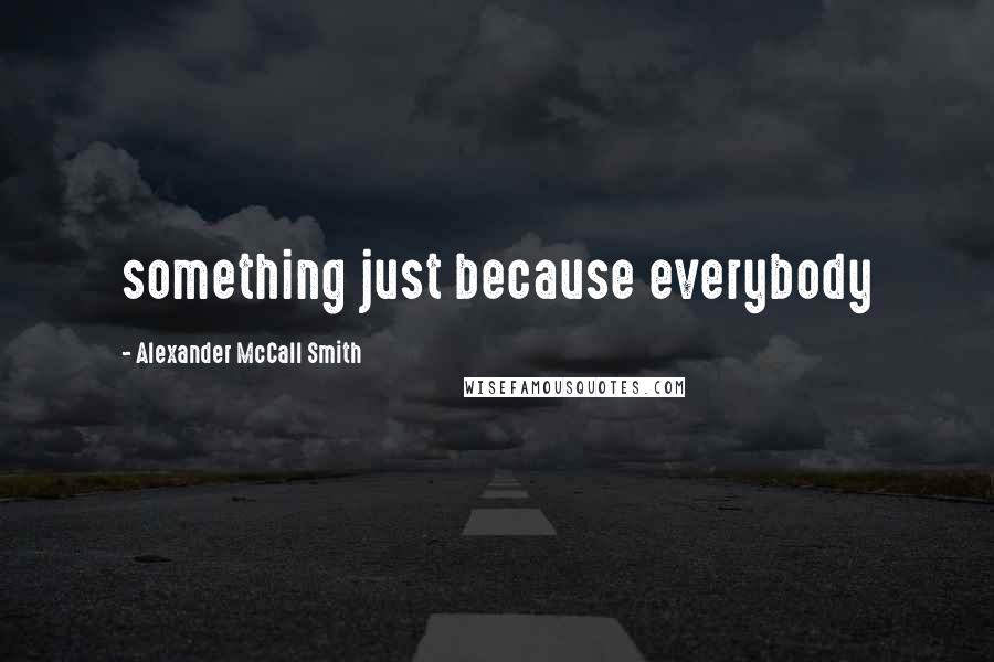 Alexander McCall Smith Quotes: something just because everybody