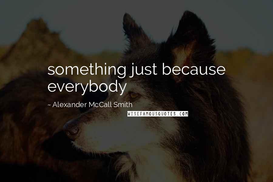 Alexander McCall Smith Quotes: something just because everybody