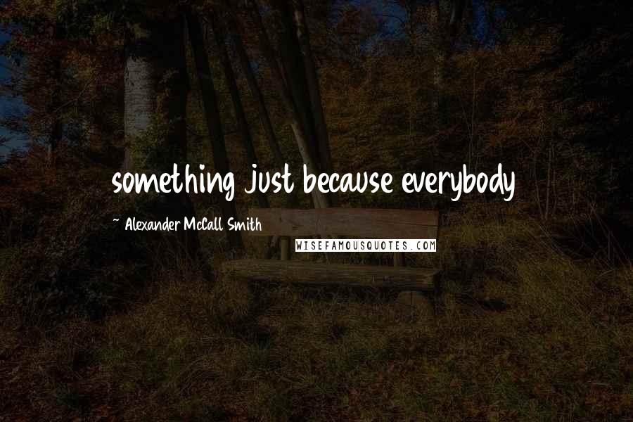 Alexander McCall Smith Quotes: something just because everybody