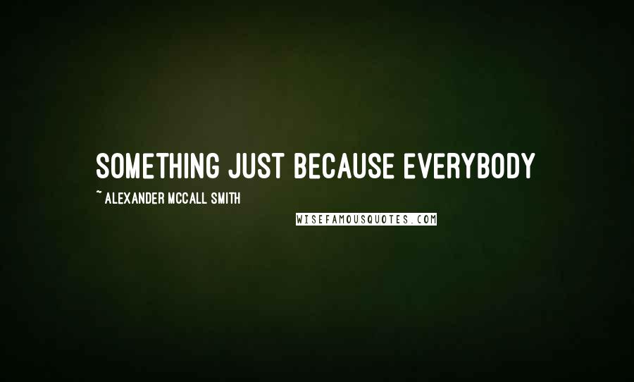 Alexander McCall Smith Quotes: something just because everybody