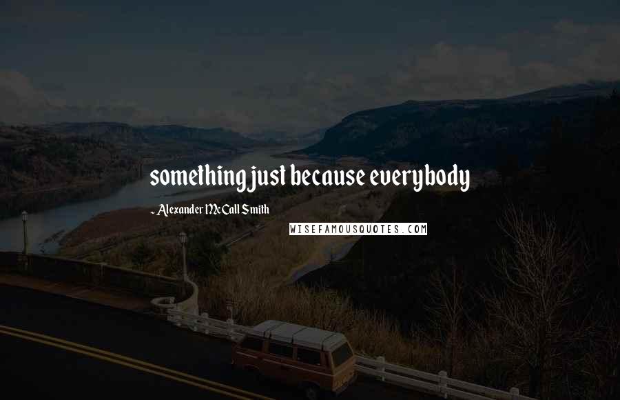 Alexander McCall Smith Quotes: something just because everybody