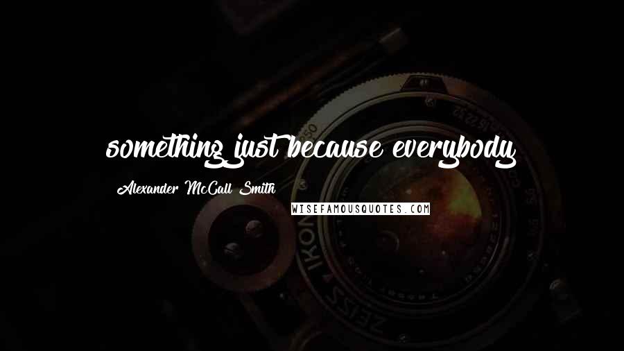 Alexander McCall Smith Quotes: something just because everybody