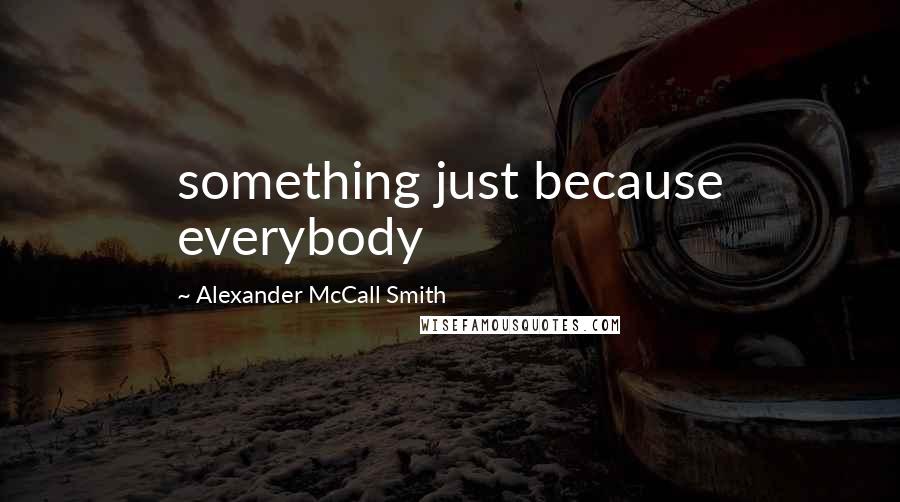 Alexander McCall Smith Quotes: something just because everybody