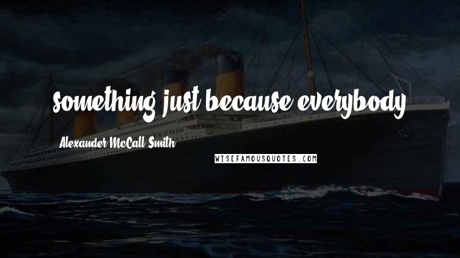 Alexander McCall Smith Quotes: something just because everybody