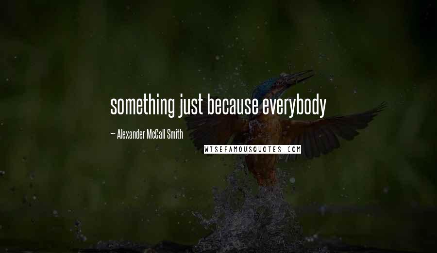 Alexander McCall Smith Quotes: something just because everybody