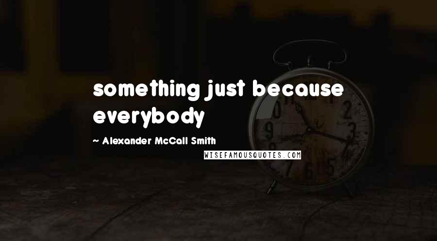 Alexander McCall Smith Quotes: something just because everybody