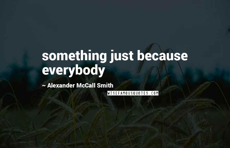 Alexander McCall Smith Quotes: something just because everybody