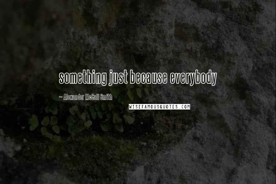 Alexander McCall Smith Quotes: something just because everybody
