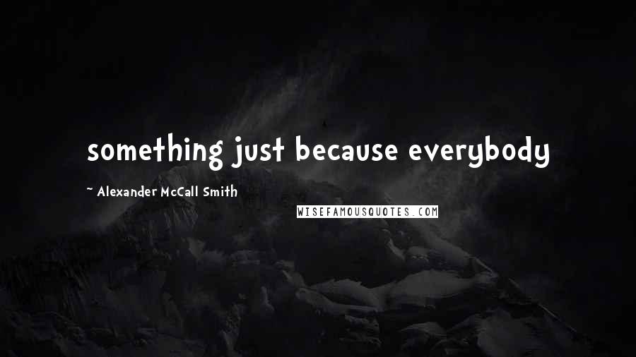 Alexander McCall Smith Quotes: something just because everybody