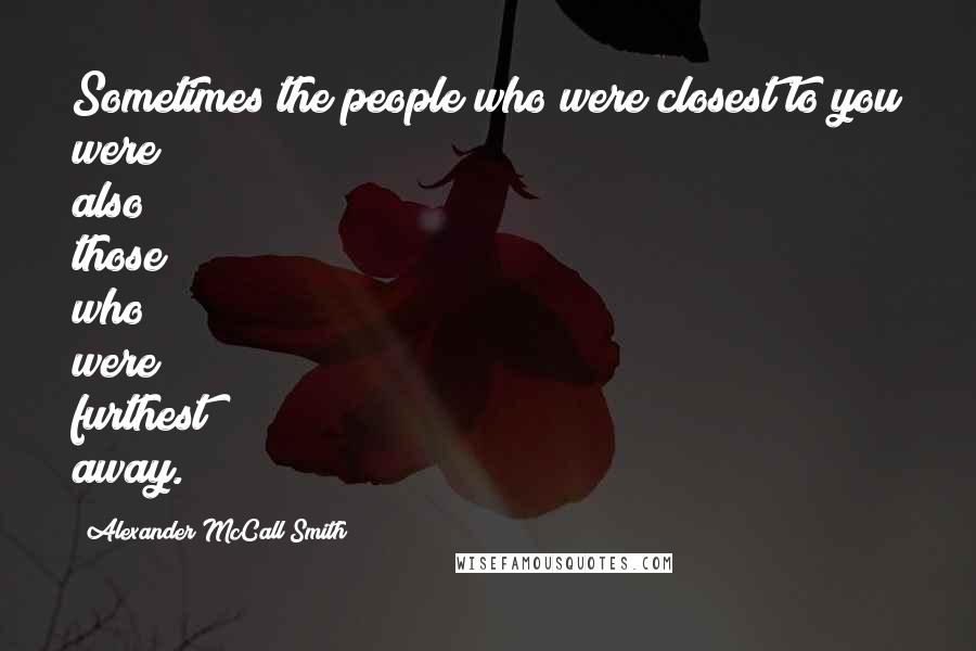 Alexander McCall Smith Quotes: Sometimes the people who were closest to you were also those who were furthest away.
