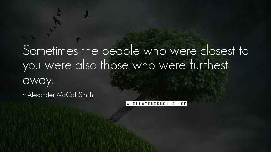 Alexander McCall Smith Quotes: Sometimes the people who were closest to you were also those who were furthest away.