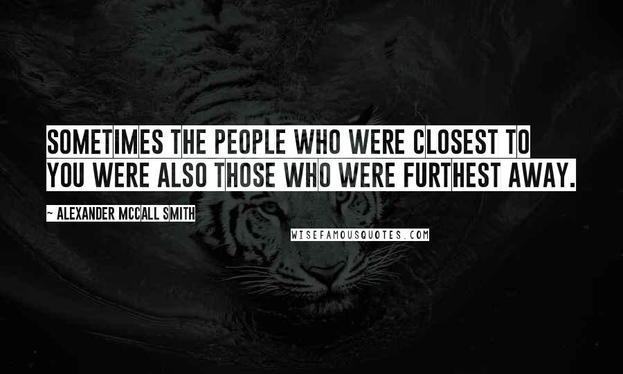 Alexander McCall Smith Quotes: Sometimes the people who were closest to you were also those who were furthest away.