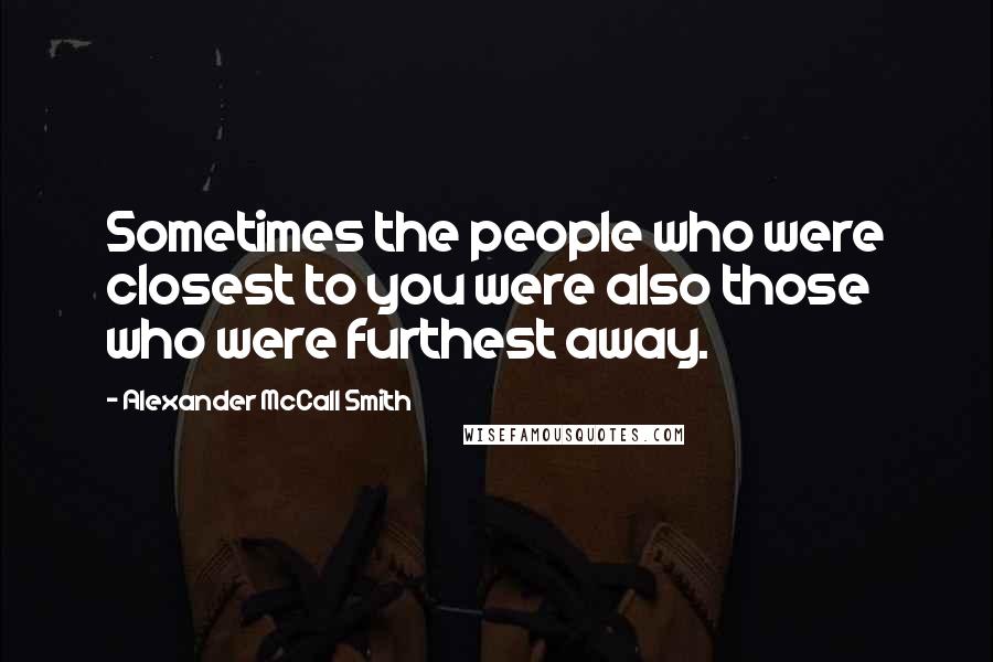 Alexander McCall Smith Quotes: Sometimes the people who were closest to you were also those who were furthest away.