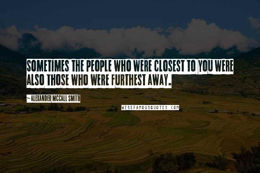 Alexander McCall Smith Quotes: Sometimes the people who were closest to you were also those who were furthest away.