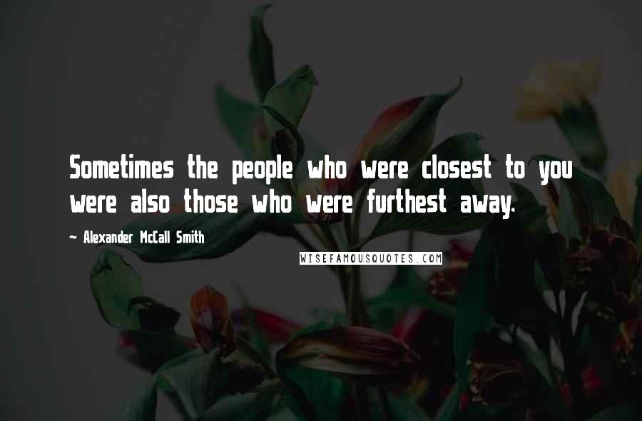 Alexander McCall Smith Quotes: Sometimes the people who were closest to you were also those who were furthest away.