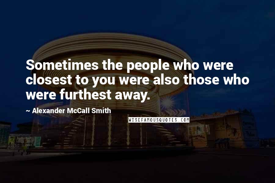 Alexander McCall Smith Quotes: Sometimes the people who were closest to you were also those who were furthest away.