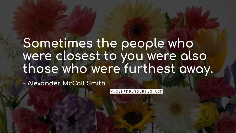 Alexander McCall Smith Quotes: Sometimes the people who were closest to you were also those who were furthest away.