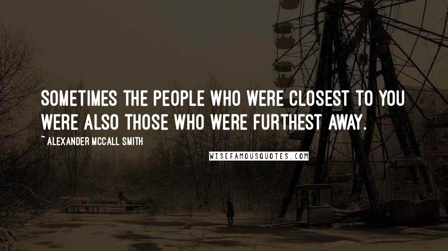 Alexander McCall Smith Quotes: Sometimes the people who were closest to you were also those who were furthest away.