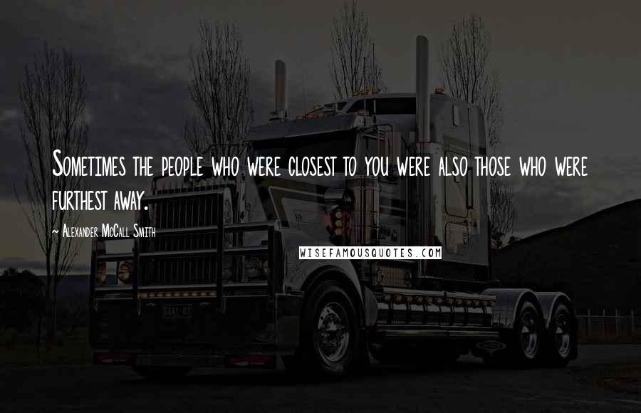 Alexander McCall Smith Quotes: Sometimes the people who were closest to you were also those who were furthest away.