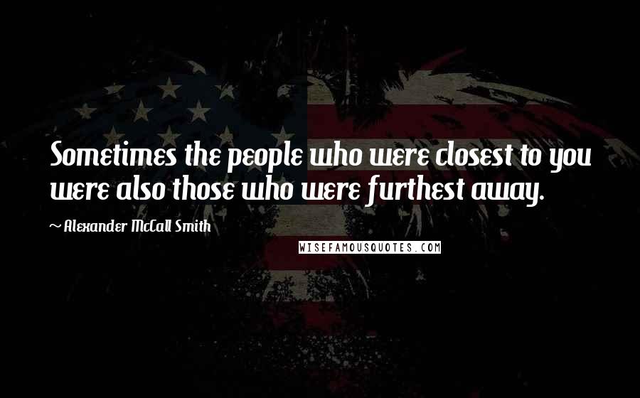 Alexander McCall Smith Quotes: Sometimes the people who were closest to you were also those who were furthest away.