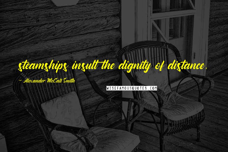 Alexander McCall Smith Quotes: steamships insult the dignity of distance,