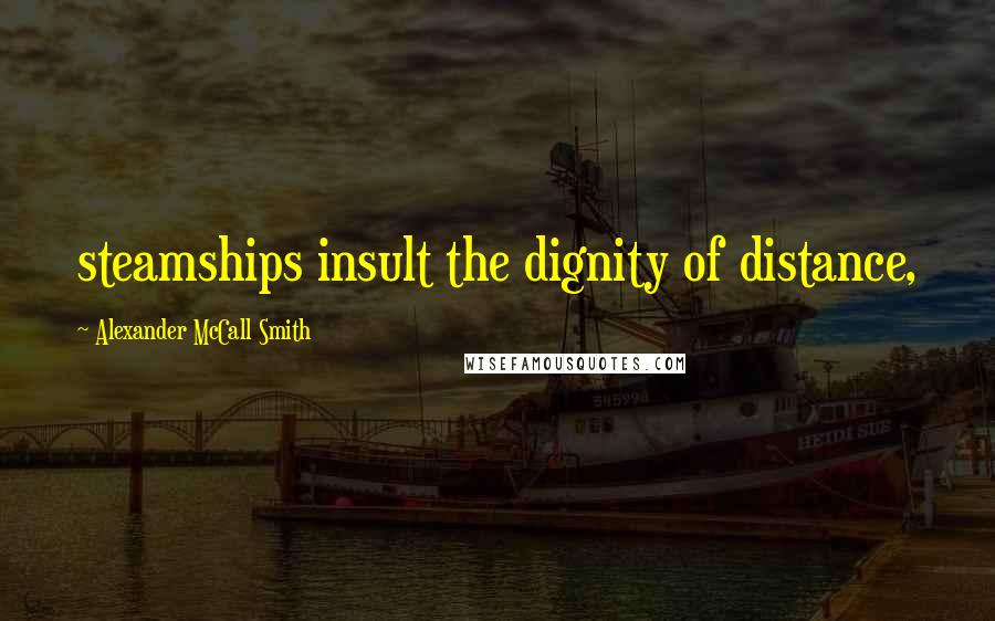 Alexander McCall Smith Quotes: steamships insult the dignity of distance,