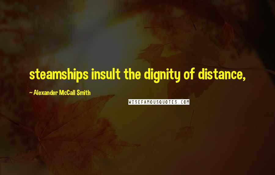 Alexander McCall Smith Quotes: steamships insult the dignity of distance,