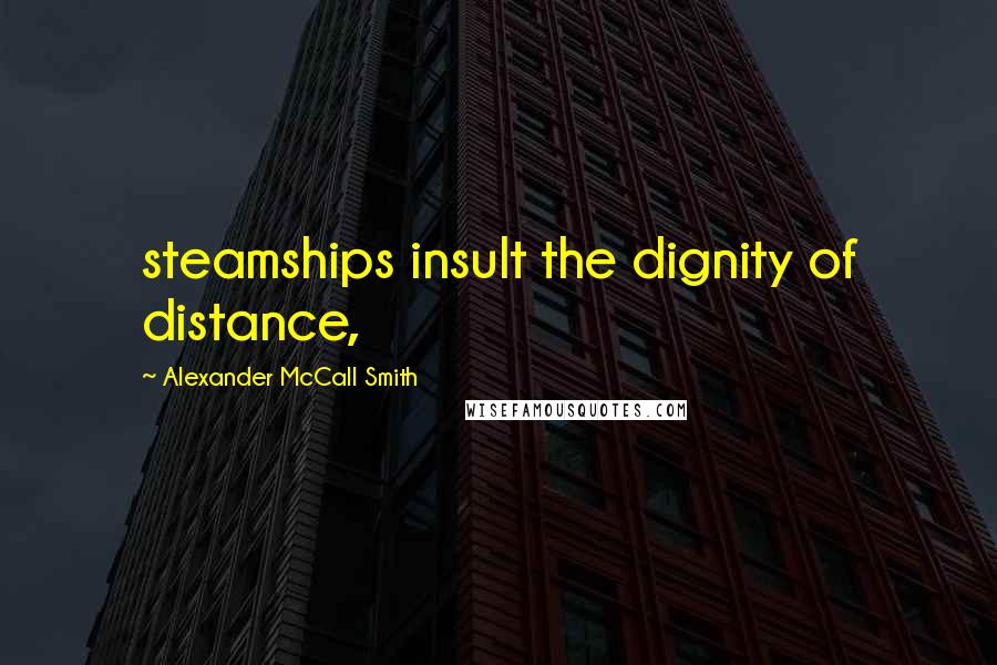 Alexander McCall Smith Quotes: steamships insult the dignity of distance,