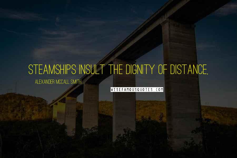 Alexander McCall Smith Quotes: steamships insult the dignity of distance,