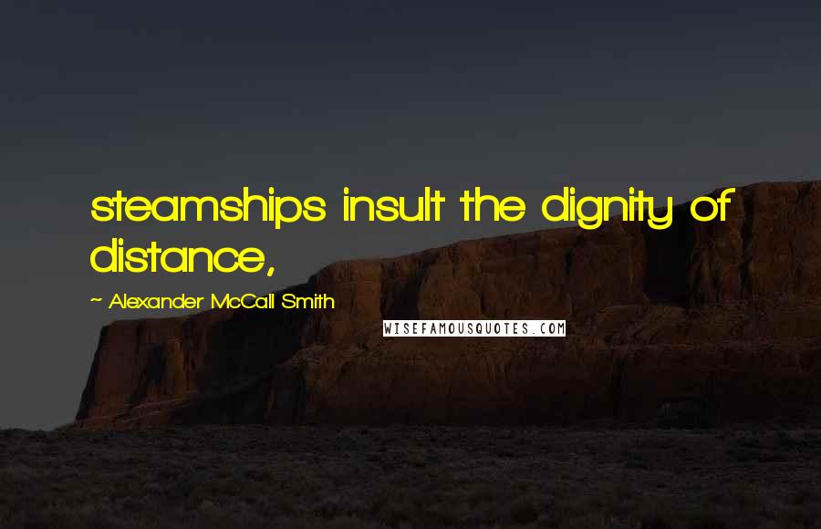 Alexander McCall Smith Quotes: steamships insult the dignity of distance,