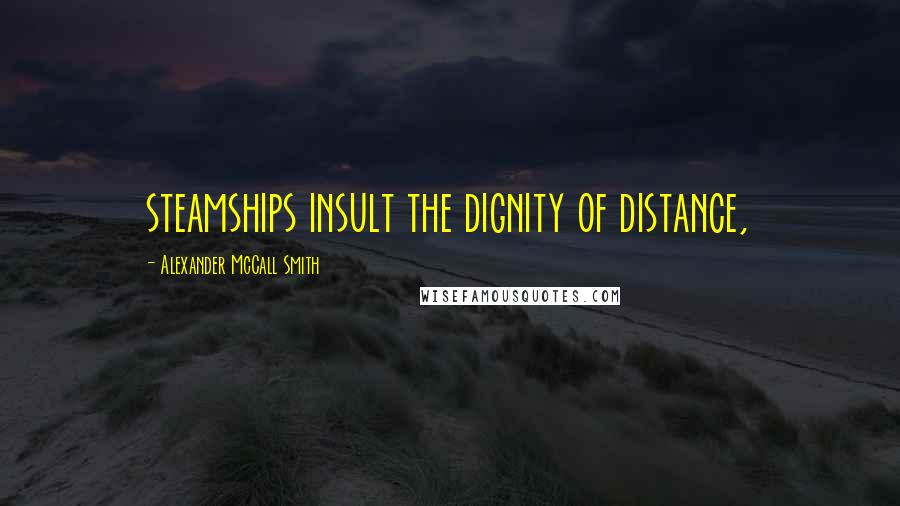 Alexander McCall Smith Quotes: steamships insult the dignity of distance,