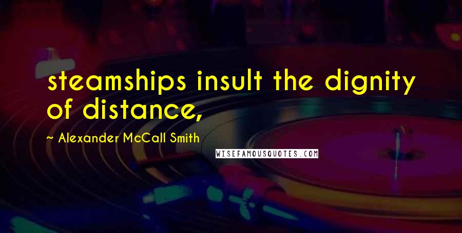 Alexander McCall Smith Quotes: steamships insult the dignity of distance,