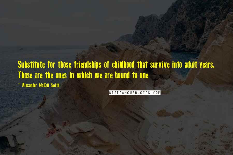 Alexander McCall Smith Quotes: Substitute for those friendships of childhood that survive into adult years. Those are the ones in which we are bound to one