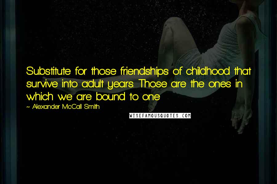 Alexander McCall Smith Quotes: Substitute for those friendships of childhood that survive into adult years. Those are the ones in which we are bound to one
