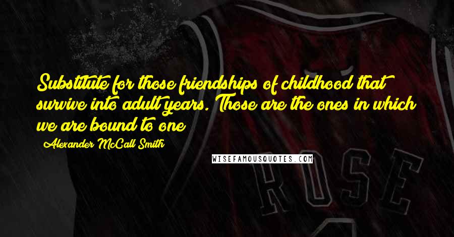 Alexander McCall Smith Quotes: Substitute for those friendships of childhood that survive into adult years. Those are the ones in which we are bound to one