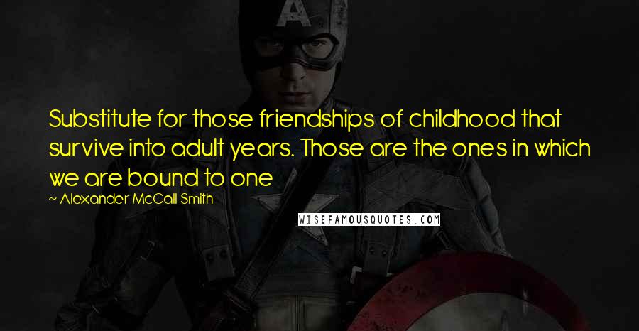 Alexander McCall Smith Quotes: Substitute for those friendships of childhood that survive into adult years. Those are the ones in which we are bound to one