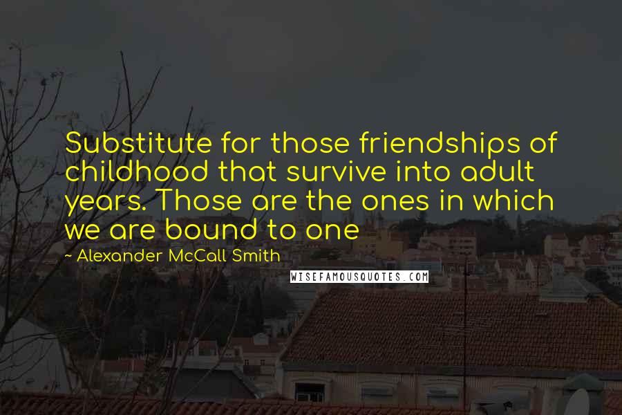 Alexander McCall Smith Quotes: Substitute for those friendships of childhood that survive into adult years. Those are the ones in which we are bound to one