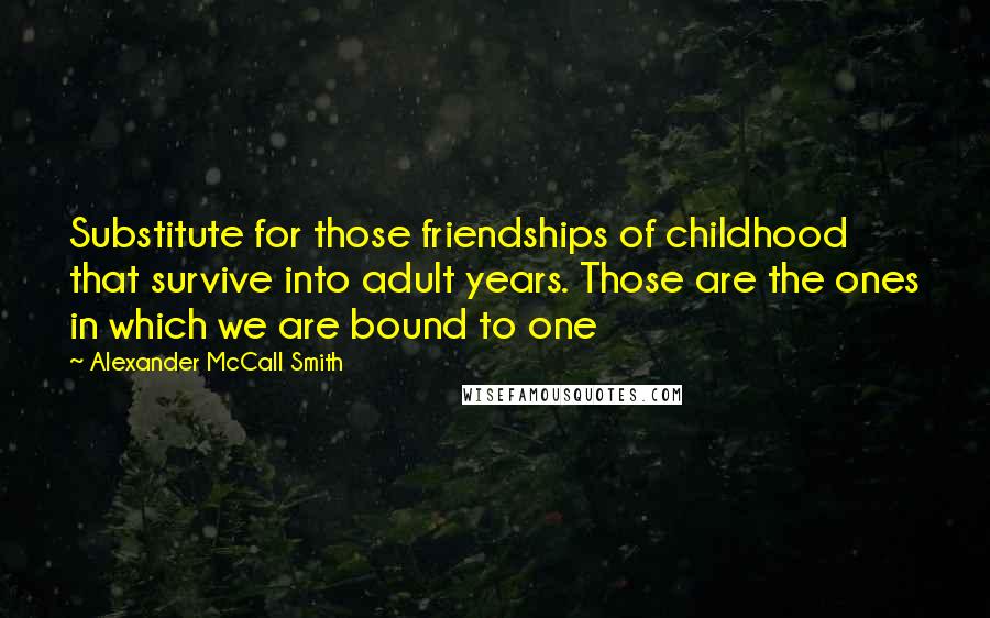 Alexander McCall Smith Quotes: Substitute for those friendships of childhood that survive into adult years. Those are the ones in which we are bound to one