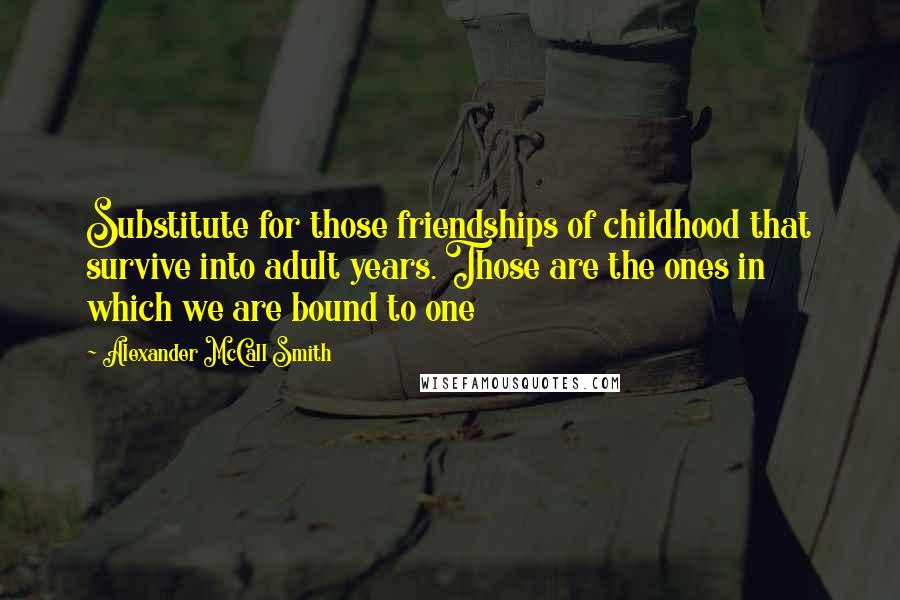 Alexander McCall Smith Quotes: Substitute for those friendships of childhood that survive into adult years. Those are the ones in which we are bound to one