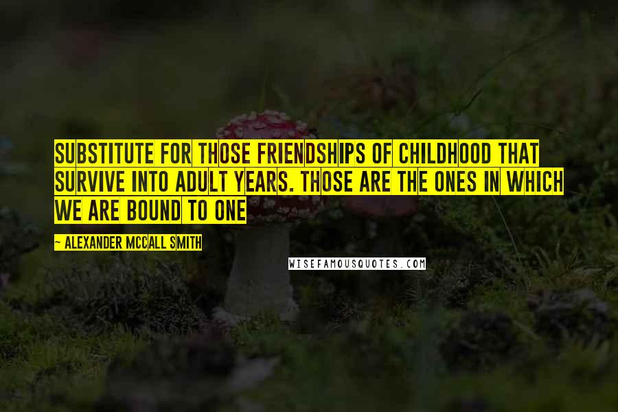 Alexander McCall Smith Quotes: Substitute for those friendships of childhood that survive into adult years. Those are the ones in which we are bound to one