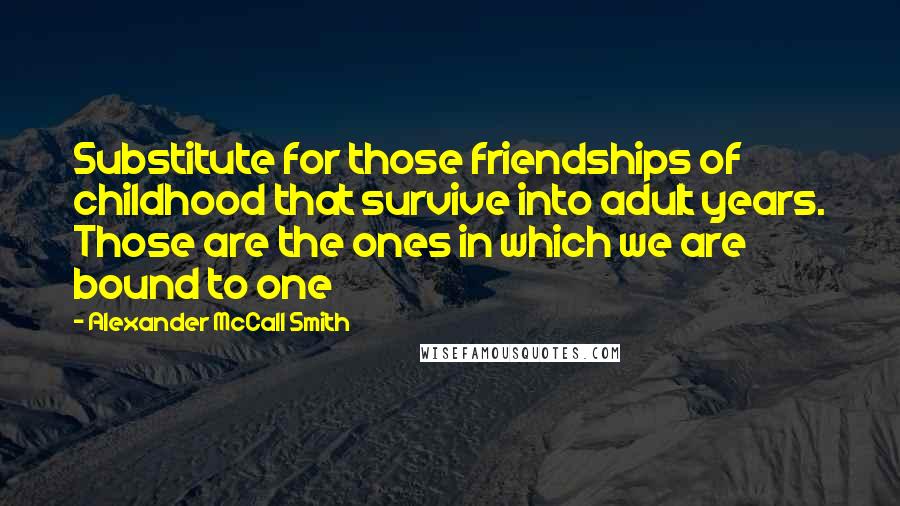 Alexander McCall Smith Quotes: Substitute for those friendships of childhood that survive into adult years. Those are the ones in which we are bound to one