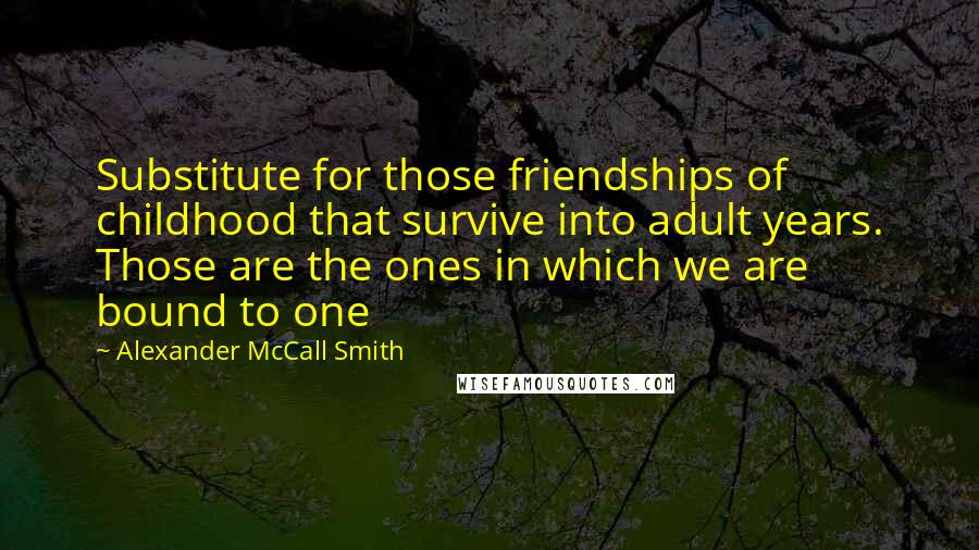 Alexander McCall Smith Quotes: Substitute for those friendships of childhood that survive into adult years. Those are the ones in which we are bound to one