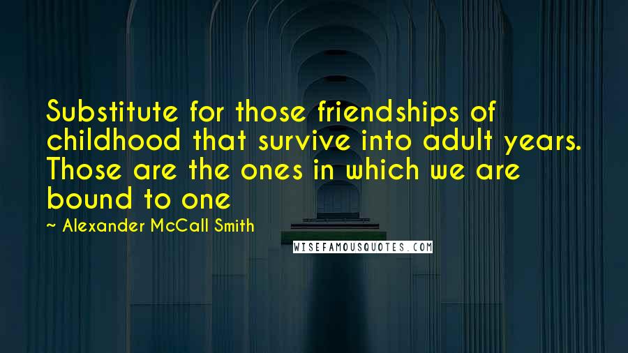 Alexander McCall Smith Quotes: Substitute for those friendships of childhood that survive into adult years. Those are the ones in which we are bound to one