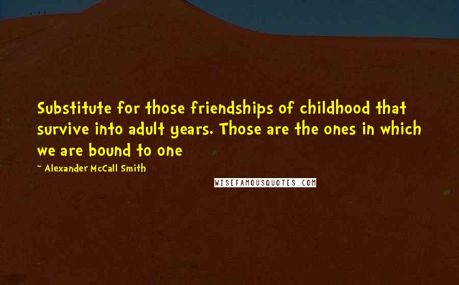 Alexander McCall Smith Quotes: Substitute for those friendships of childhood that survive into adult years. Those are the ones in which we are bound to one