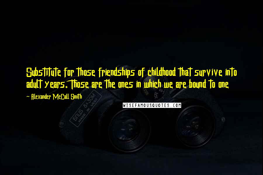 Alexander McCall Smith Quotes: Substitute for those friendships of childhood that survive into adult years. Those are the ones in which we are bound to one