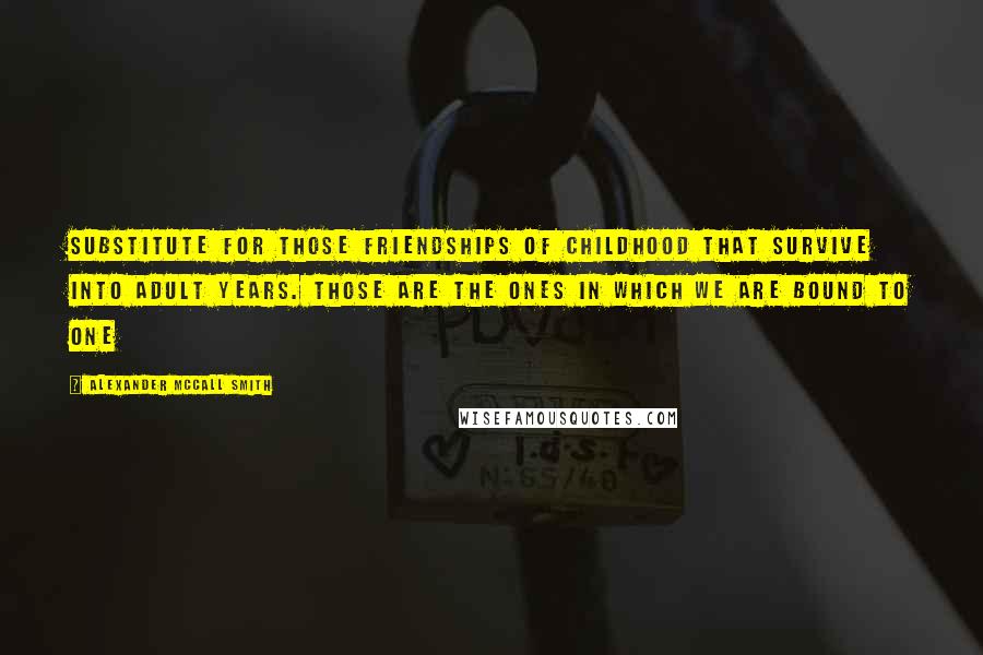Alexander McCall Smith Quotes: Substitute for those friendships of childhood that survive into adult years. Those are the ones in which we are bound to one