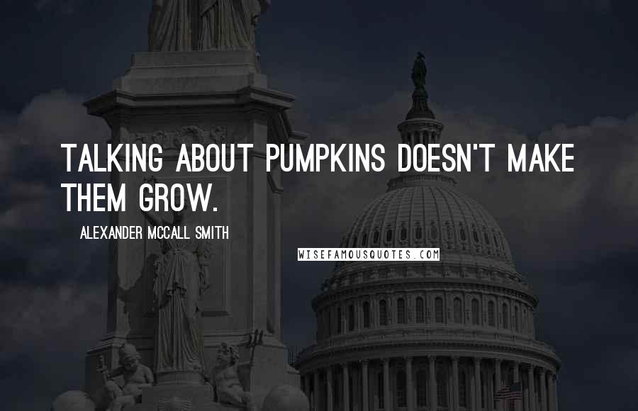 Alexander McCall Smith Quotes: Talking about pumpkins doesn't make them grow.