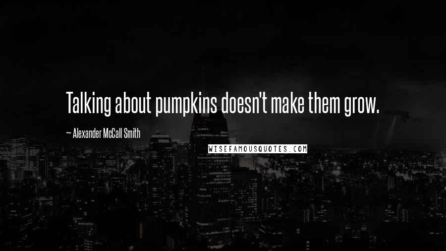 Alexander McCall Smith Quotes: Talking about pumpkins doesn't make them grow.